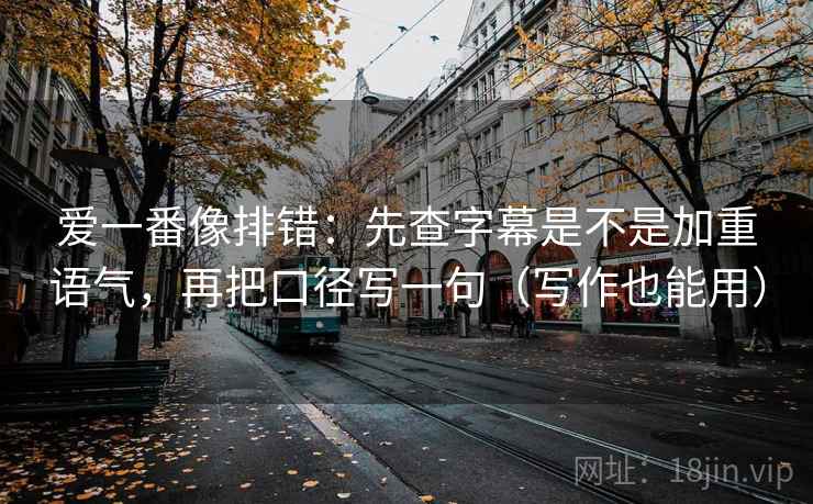 爱一番像排错:先查字幕是不是加重语气,再把口径写一句(写作也能用) 爱一番像排错:先查字幕是不是加重语气,再把口径写一句(写作也能用)