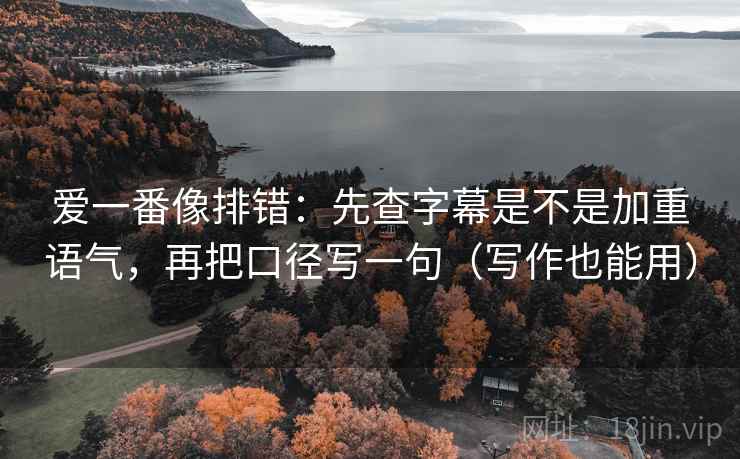 爱一番像排错:先查字幕是不是加重语气,再把口径写一句(写作也能用) 爱一番像排错:先查字幕是不是加重语气,再把口径写一句(写作也能用)