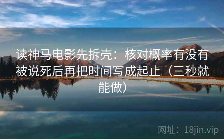 读神马电影先拆壳:核对概率有没有被说死后再把时间写成起止(三秒就能做) 读神马电影先拆壳:核对概率有没有被说死后再把时间写成起止(三秒就能做)