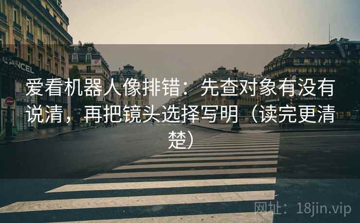 爱看机器人像排错:先查对象有没有说清,再把镜头选择写明(读完更清楚) 爱看机器人像排错:先查对象有没有说清,再把镜头选择写明(读完更清楚)