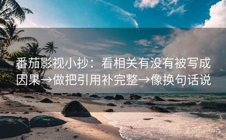 番茄影视小抄:看相关有没有被写成因果→做把引用补完整→像换句话说 番茄影视小抄:看相关有没有被写成因果→做把引用补完整→像换句话说
