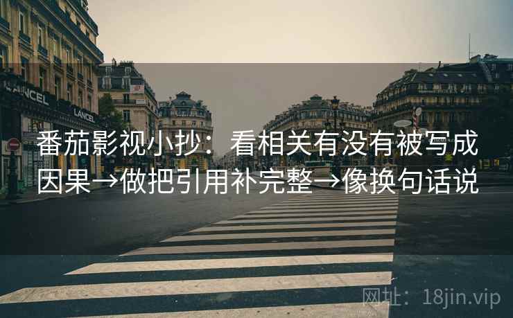番茄影视小抄:看相关有没有被写成因果→做把引用补完整→像换句话说 番茄影视小抄:看相关有没有被写成因果→做把引用补完整→像换句话说
