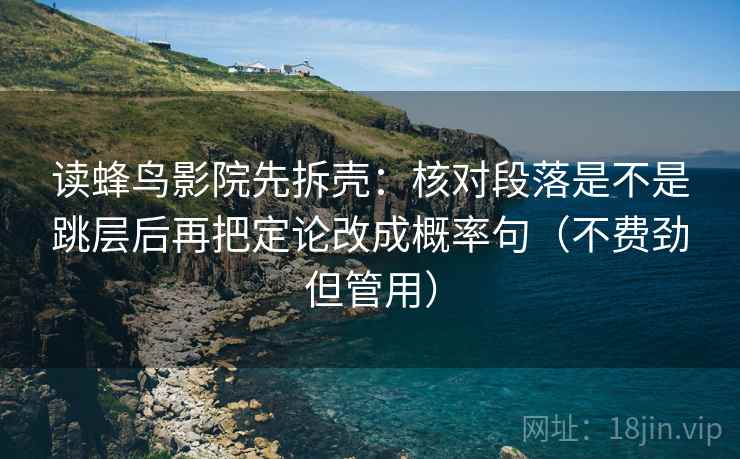 读蜂鸟影院先拆壳:核对段落是不是跳层后再把定论改成概率句(不费劲但管用) 读蜂鸟影院先拆壳:核对段落是不是跳层后再把定论改成概率句(不费劲但管用)
