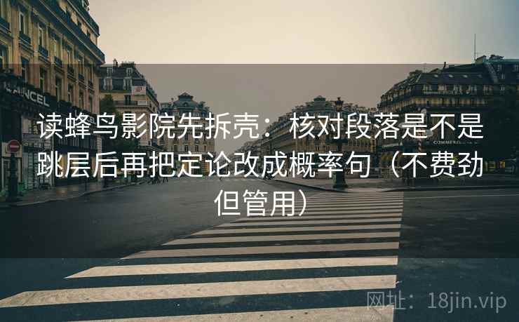读蜂鸟影院先拆壳:核对段落是不是跳层后再把定论改成概率句(不费劲但管用) 读蜂鸟影院先拆壳:核对段落是不是跳层后再把定论改成概率句(不费劲但管用)