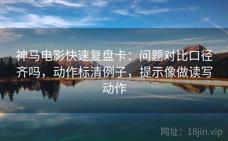 神马电影快速复盘卡:问题对比口径齐吗,动作标清例子,提示像做读写动作 神马电影快速复盘卡:问题对比口径齐吗,动作标清例子,提示像做读写动作