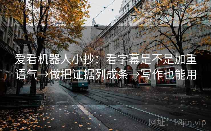 爱看机器人小抄:看字幕是不是加重语气→做把证据列成条→写作也能用 爱看机器人小抄:看字幕是不是加重语气→做把证据列成条→写作也能用