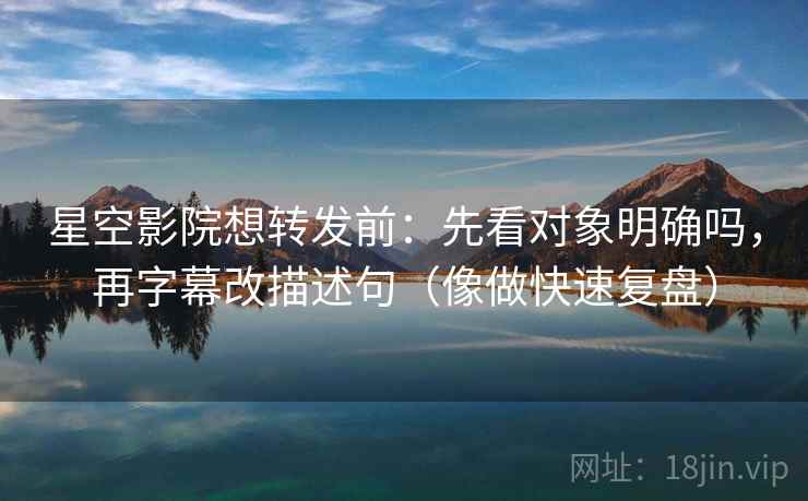 星空影院想转发前:先看对象明确吗,再字幕改描述句(像做快速复盘) 星空影院想转发前:先看对象明确吗,再字幕改描述句(像做快速复盘)
