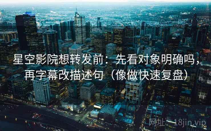 星空影院想转发前:先看对象明确吗,再字幕改描述句(像做快速复盘) 星空影院想转发前:先看对象明确吗,再字幕改描述句(像做快速复盘)