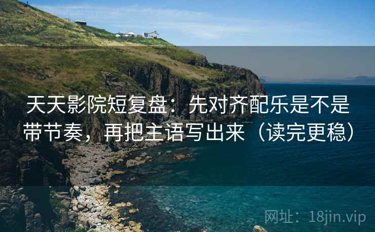天天影院短复盘:先对齐配乐是不是带节奏,再把主语写出来(读完更稳) 天天影院短复盘:先对齐配乐是不是带节奏,再把主语写出来(读完更稳)