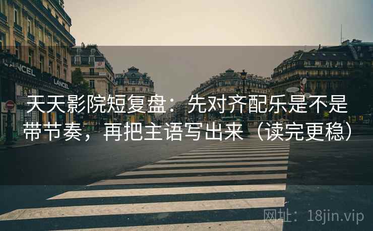 天天影院短复盘:先对齐配乐是不是带节奏,再把主语写出来(读完更稳) 天天影院短复盘:先对齐配乐是不是带节奏,再把主语写出来(读完更稳)