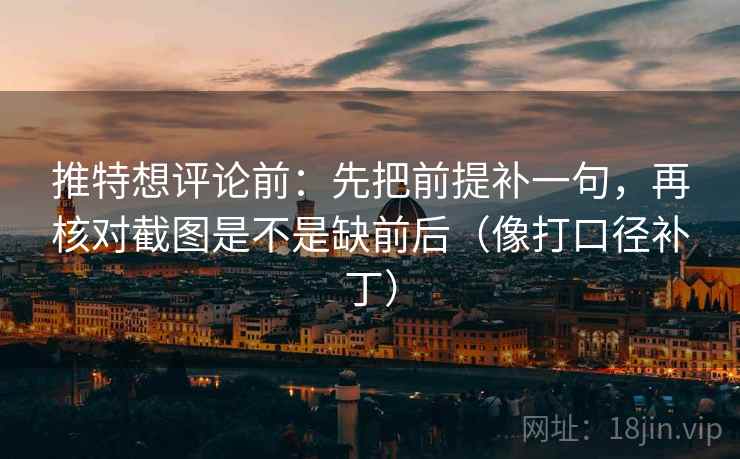 推特想评论前:先把前提补一句,再核对截图是不是缺前后(像打口径补丁) 推特想评论前:先把前提补一句,再核对截图是不是缺前后(像打口径补丁)