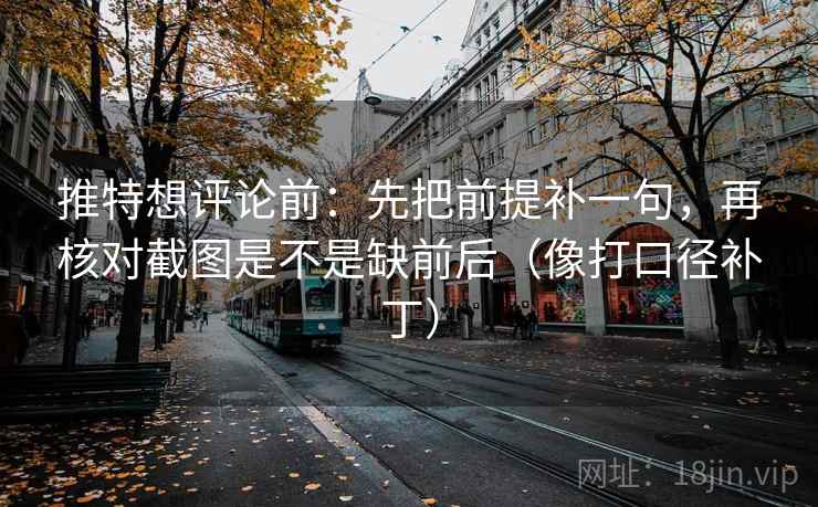 推特想评论前:先把前提补一句,再核对截图是不是缺前后(像打口径补丁) 推特想评论前:先把前提补一句,再核对截图是不是缺前后(像打口径补丁)
