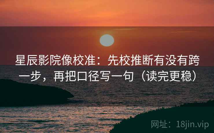 星辰影院像校准:先校推断有没有跨一步,再把口径写一句(读完更稳) 星辰影院像校准:先校推断有没有跨一步,再把口径写一句(读完更稳)