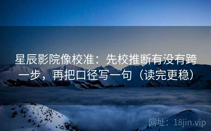 星辰影院像校准:先校推断有没有跨一步,再把口径写一句(读完更稳) 星辰影院像校准:先校推断有没有跨一步,再把口径写一句(读完更稳)