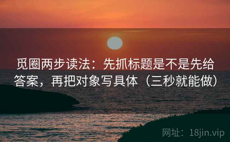觅圈两步读法:先抓标题是不是先给答案,再把对象写具体(三秒就能做) 觅圈两步读法:先抓标题是不是先给答案,再把对象写具体(三秒就能做)