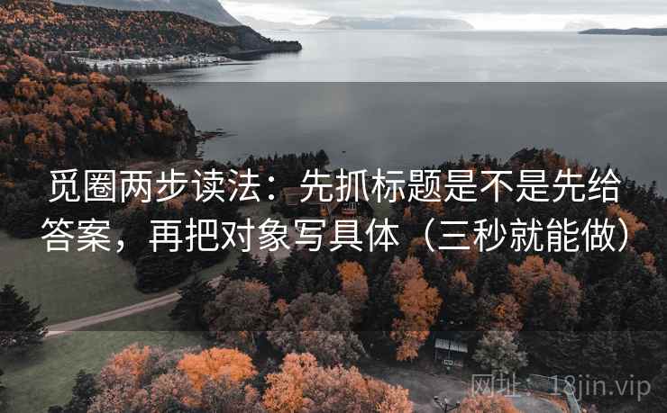 觅圈两步读法:先抓标题是不是先给答案,再把对象写具体(三秒就能做) 觅圈两步读法:先抓标题是不是先给答案,再把对象写具体(三秒就能做)