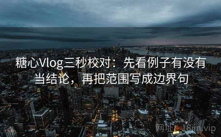 糖心Vlog三秒校对:先看例子有没有当结论,再把范围写成边界句 糖心Vlog三秒校对:先看例子有没有当结论,再把范围写成边界句