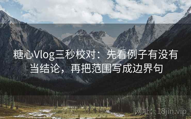糖心Vlog三秒校对:先看例子有没有当结论,再把范围写成边界句 糖心Vlog三秒校对:先看例子有没有当结论,再把范围写成边界句