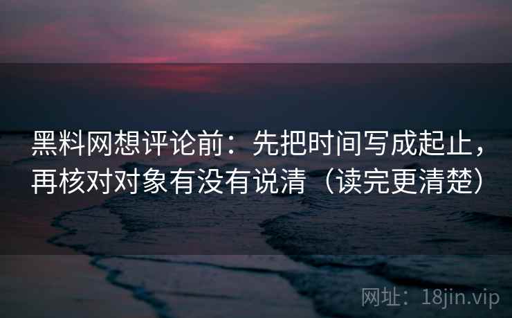 黑料网想评论前:先把时间写成起止,再核对对象有没有说清(读完更清楚) 黑料网想评论前:先把时间写成起止,再核对对象有没有说清(读完更清楚)