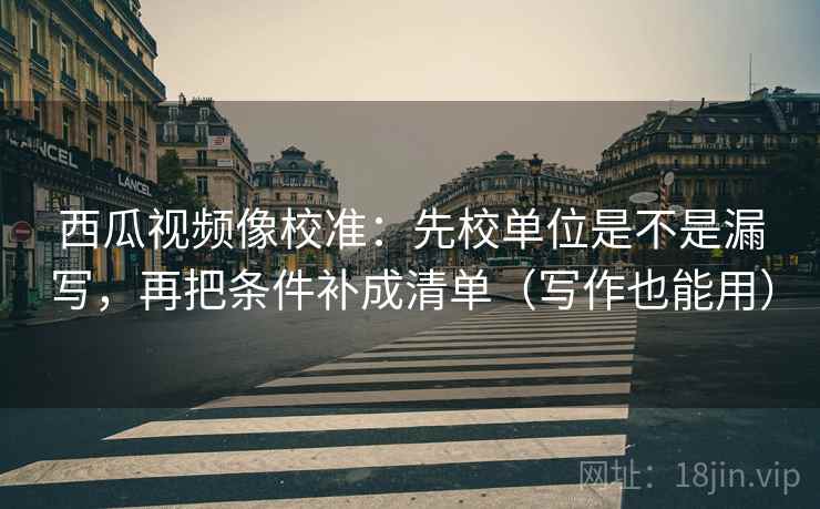 西瓜视频像校准:先校单位是不是漏写,再把条件补成清单(写作也能用) 西瓜视频像校准:先校单位是不是漏写,再把条件补成清单(写作也能用)