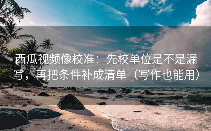 西瓜视频像校准:先校单位是不是漏写,再把条件补成清单(写作也能用) 西瓜视频像校准:先校单位是不是漏写,再把条件补成清单(写作也能用)