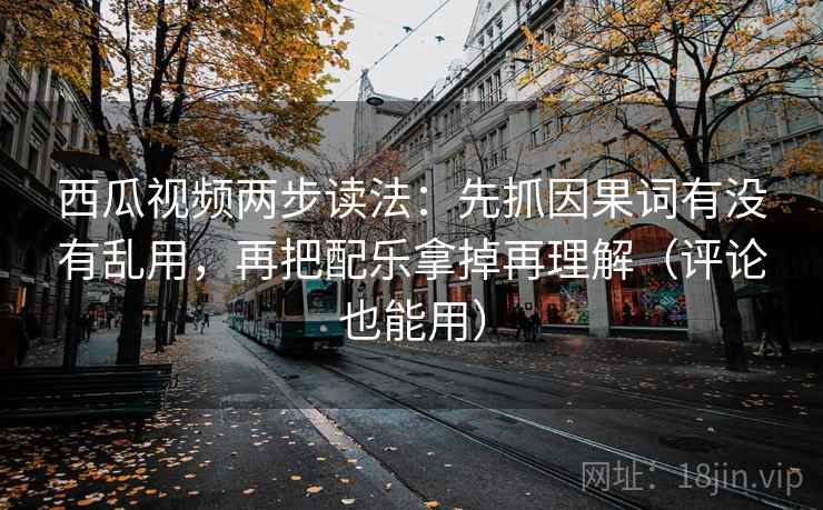 西瓜视频两步读法:先抓因果词有没有乱用,再把配乐拿掉再理解(评论也能用) 西瓜视频两步读法:先抓因果词有没有乱用,再把配乐拿掉再理解(评论也能用)