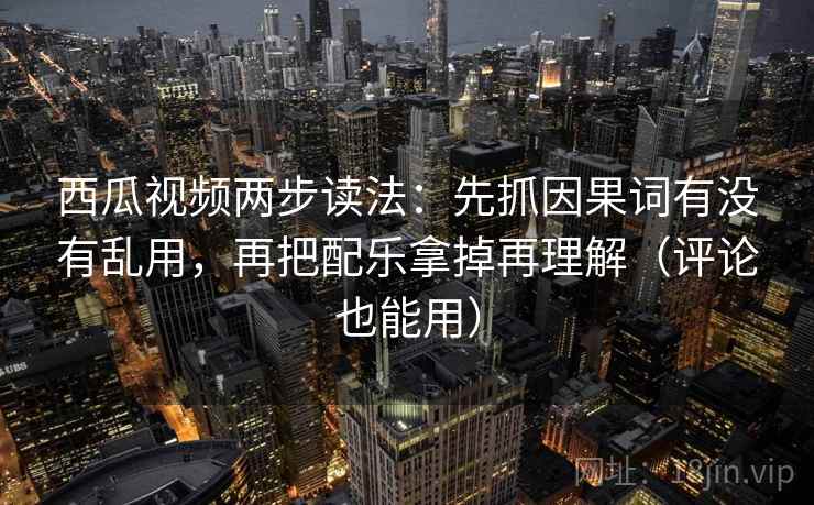 西瓜视频两步读法:先抓因果词有没有乱用,再把配乐拿掉再理解(评论也能用) 西瓜视频两步读法:先抓因果词有没有乱用,再把配乐拿掉再理解(评论也能用)