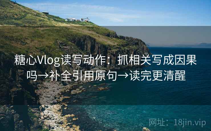 糖心Vlog读写动作:抓相关写成因果吗→补全引用原句→读完更清醒 糖心Vlog读写动作:抓相关写成因果吗→补全引用原句→读完更清醒