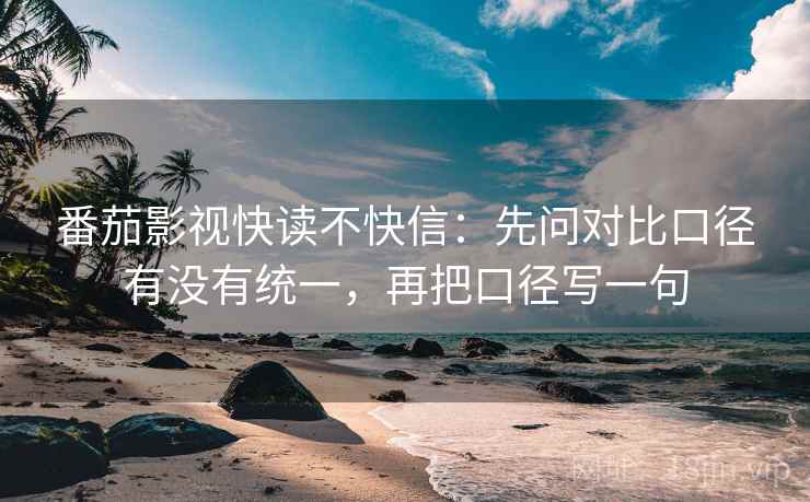 番茄影视快读不快信:先问对比口径有没有统一,再把口径写一句 番茄影视快读不快信:先问对比口径有没有统一,再把口径写一句
