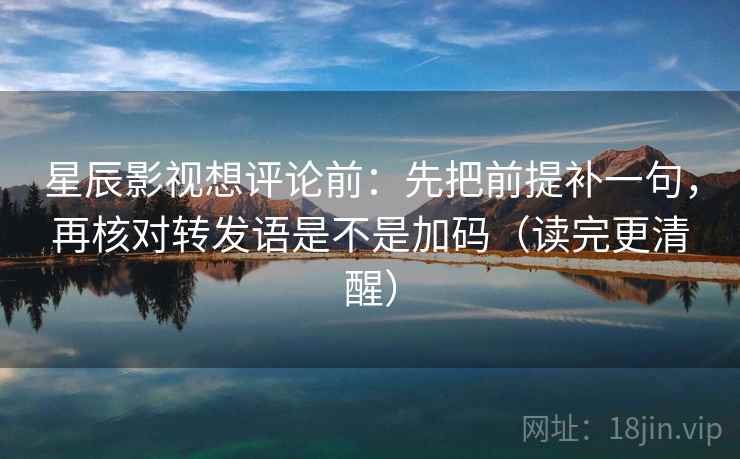 星辰影视想评论前:先把前提补一句,再核对转发语是不是加码(读完更清醒) 星辰影视想评论前:先把前提补一句,再核对转发语是不是加码(读完更清醒)