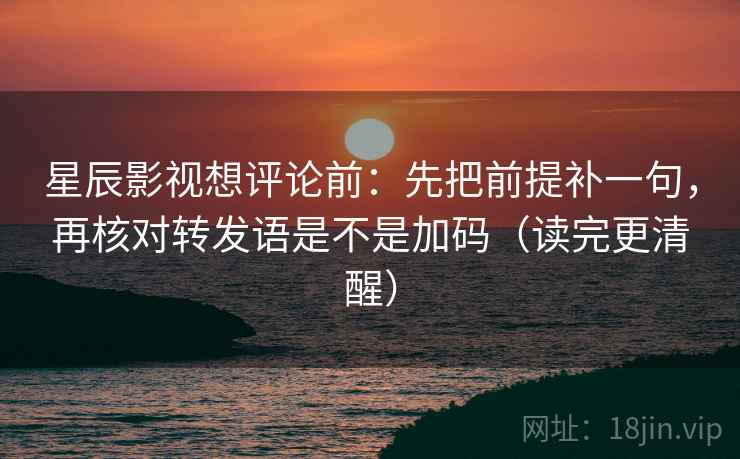 星辰影视想评论前:先把前提补一句,再核对转发语是不是加码(读完更清醒) 星辰影视想评论前:先把前提补一句,再核对转发语是不是加码(读完更清醒)