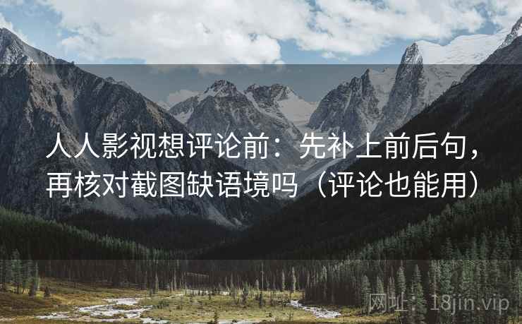 人人影视想评论前:先补上前后句,再核对截图缺语境吗(评论也能用) 人人影视想评论前:先补上前后句,再核对截图缺语境吗(评论也能用)