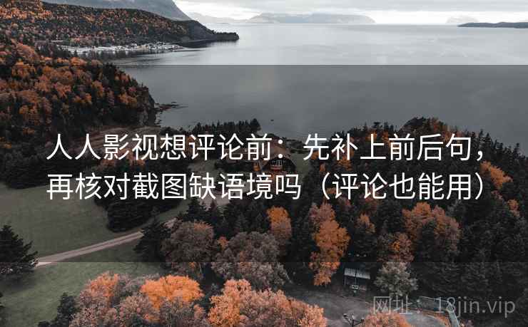 人人影视想评论前:先补上前后句,再核对截图缺语境吗(评论也能用) 人人影视想评论前:先补上前后句,再核对截图缺语境吗(评论也能用)