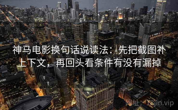 神马电影换句话说读法:先把截图补上下文,再回头看条件有没有漏掉 神马电影换句话说读法:先把截图补上下文,再回头看条件有没有漏掉