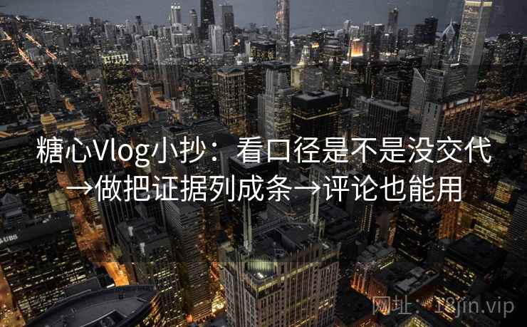 糖心Vlog小抄：看口径是不是没交代→做把证据列成条→评论也能用