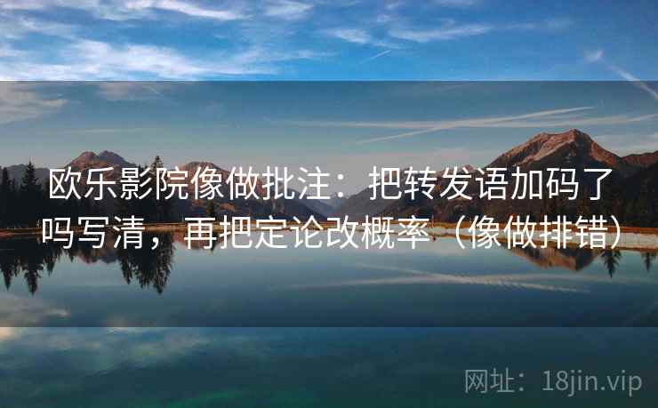 欧乐影院像做批注:把转发语加码了吗写清,再把定论改概率(像做排错) 欧乐影院像做批注:把转发语加码了吗写清,再把定论改概率(像做排错)
