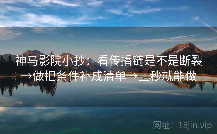 神马影院小抄:看传播链是不是断裂→做把条件补成清单→三秒就能做 神马影院小抄:看传播链是不是断裂→做把条件补成清单→三秒就能做