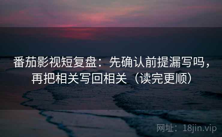 番茄影视短复盘:先确认前提漏写吗,再把相关写回相关(读完更顺) 番茄影视短复盘:先确认前提漏写吗,再把相关写回相关(读完更顺)