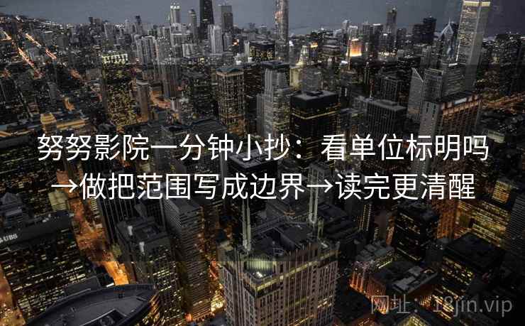 努努影院一分钟小抄:看单位标明吗→做把范围写成边界→读完更清醒 努努影院一分钟小抄:看单位标明吗→做把范围写成边界→读完更清醒
