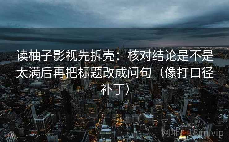 读柚子影视先拆壳:核对结论是不是太满后再把标题改成问句(像打口径补丁) 读柚子影视先拆壳:核对结论是不是太满后再把标题改成问句(像打口径补丁)