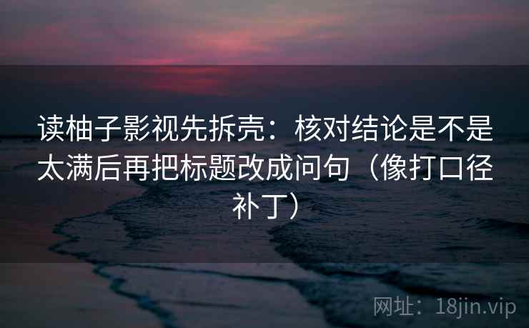 读柚子影视先拆壳:核对结论是不是太满后再把标题改成问句(像打口径补丁) 读柚子影视先拆壳:核对结论是不是太满后再把标题改成问句(像打口径补丁)