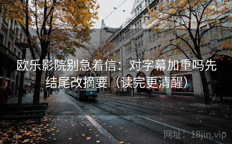 欧乐影院别急着信:对字幕加重吗先结尾改摘要(读完更清醒) 欧乐影院别急着信:对字幕加重吗先结尾改摘要(读完更清醒)