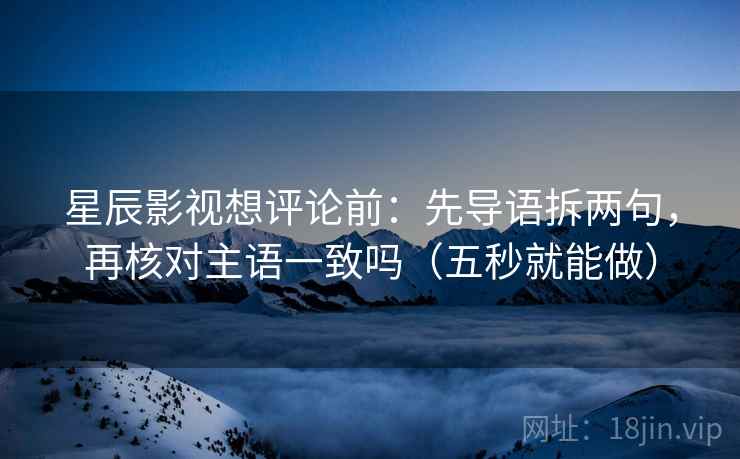 星辰影视想评论前:先导语拆两句,再核对主语一致吗(五秒就能做) 星辰影视想评论前:先导语拆两句,再核对主语一致吗(五秒就能做)