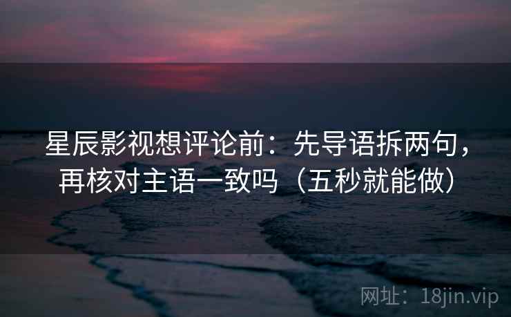 星辰影视想评论前:先导语拆两句,再核对主语一致吗(五秒就能做) 星辰影视想评论前:先导语拆两句,再核对主语一致吗(五秒就能做)