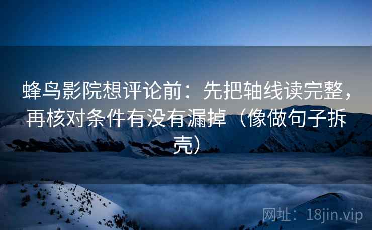 蜂鸟影院想评论前:先把轴线读完整,再核对条件有没有漏掉(像做句子拆壳) 蜂鸟影院想评论前:先把轴线读完整,再核对条件有没有漏掉(像做句子拆壳)