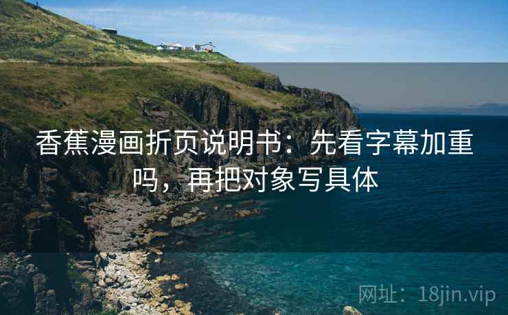 香蕉漫画折页说明书:先看字幕加重吗,再把对象写具体 香蕉漫画折页说明书:先看字幕加重吗,再把对象写具体