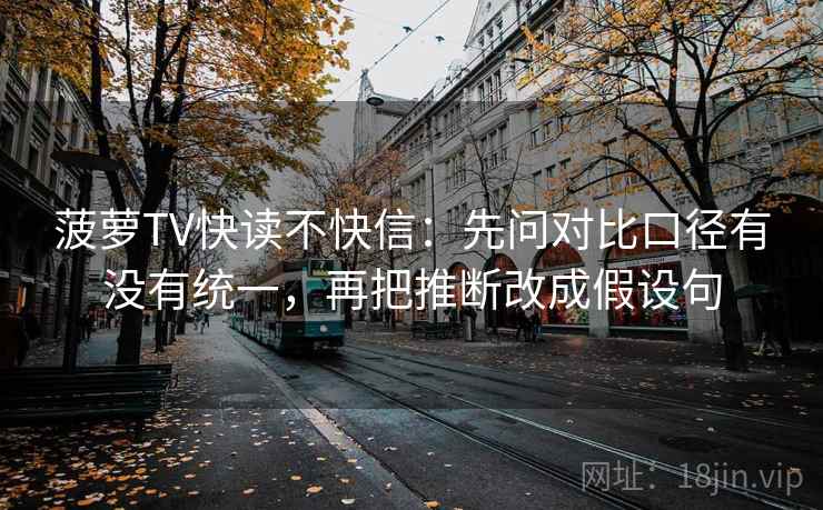 菠萝TV快读不快信:先问对比口径有没有统一,再把推断改成假设句 菠萝TV快读不快信:先问对比口径有没有统一,再把推断改成假设句