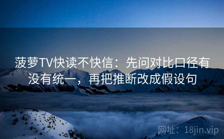 菠萝TV快读不快信:先问对比口径有没有统一,再把推断改成假设句 菠萝TV快读不快信:先问对比口径有没有统一,再把推断改成假设句