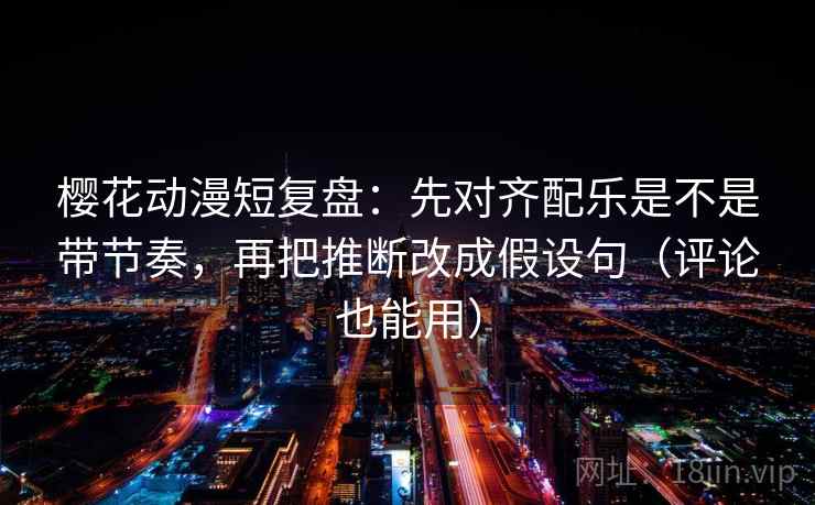 樱花动漫短复盘:先对齐配乐是不是带节奏,再把推断改成假设句(评论也能用) 樱花动漫短复盘:先对齐配乐是不是带节奏,再把推断改成假设句(评论也能用)
