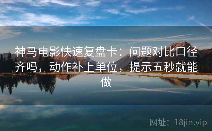 神马电影快速复盘卡:问题对比口径齐吗,动作补上单位,提示五秒就能做 神马电影快速复盘卡:问题对比口径齐吗,动作补上单位,提示五秒就能做